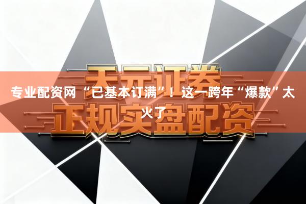 专业配资网 “已基本订满”！这一跨年“爆款”太火了