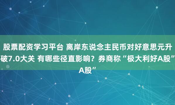 股票配资学习平台 离岸东说念主民币对好意思元升破7.0大关 有哪些径直影响？券商称“极大利好A股”