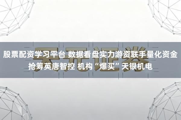 股票配资学习平台 数据看盘实力游资联手量化资金抢筹英唐智控 机构“爆买”天银机电