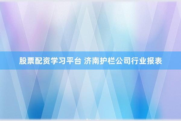 股票配资学习平台 济南护栏公司行业报表