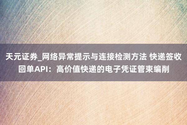 天元证券_网络异常提示与连接检测方法 快递签收回单API：高价值快递的电子凭证管束编削