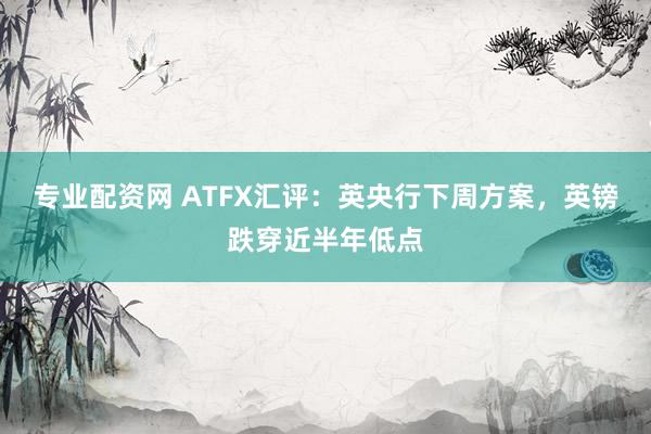 专业配资网 ATFX汇评：英央行下周方案，英镑跌穿近半年低点