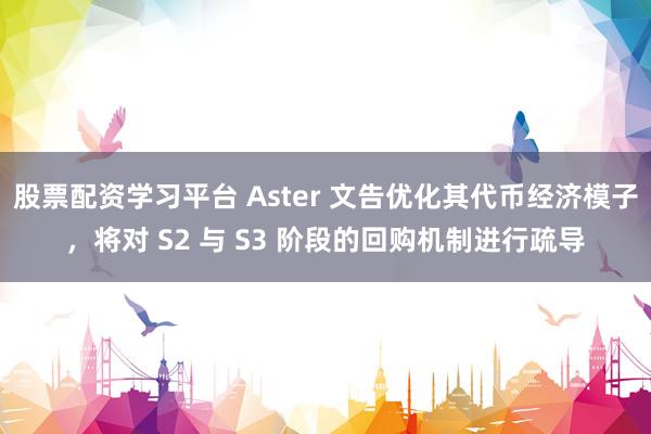 股票配资学习平台 Aster 文告优化其代币经济模子，将对 S2 与 S3 阶段的回购机制进行疏导