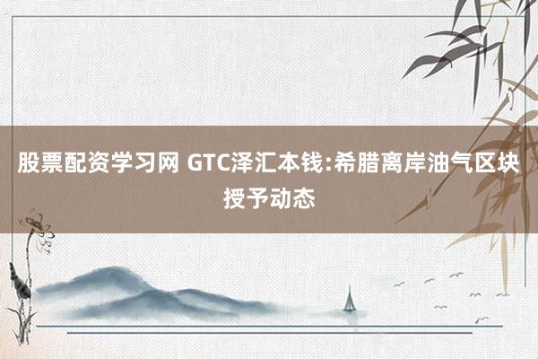 股票配资学习网 GTC泽汇本钱:希腊离岸油气区块授予动态
