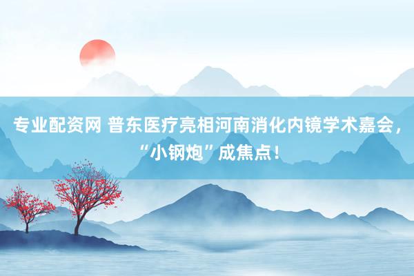专业配资网 普东医疗亮相河南消化内镜学术嘉会，“小钢炮”成焦点！