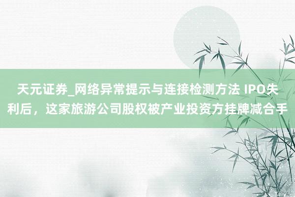 天元证券_网络异常提示与连接检测方法 IPO失利后,这家旅游公司股权被产业投资方挂牌减合手