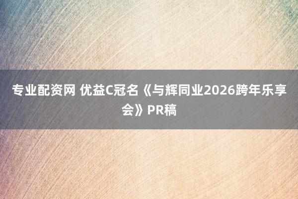 专业配资网 优益C冠名《与辉同业2026跨年乐享会》PR稿