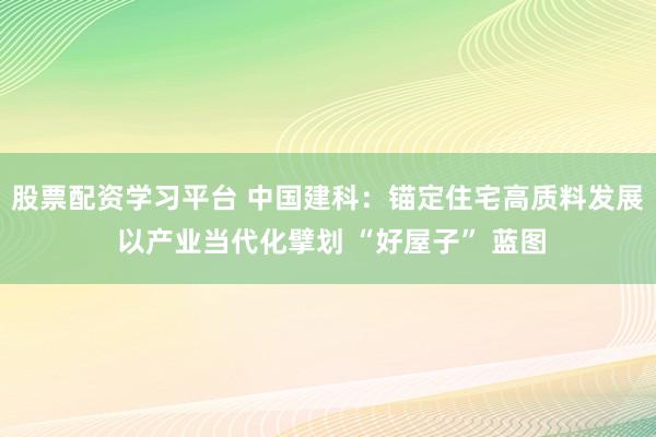 股票配资学习平台 中国建科：锚定住宅高质料发展 以产业当代化擘划 “好屋子” 蓝图