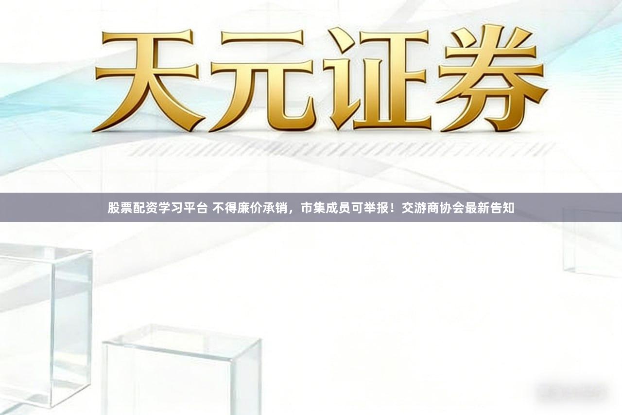股票配资学习平台 不得廉价承销，市集成员可举报！交游商协会最新告知