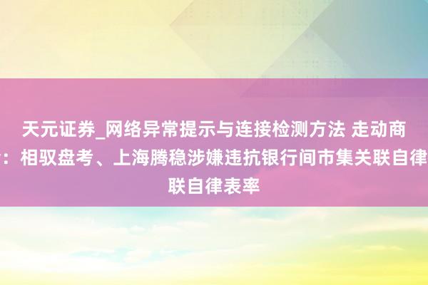 天元证券_网络异常提示与连接检测方法 走动商协会：相驭盘考、上海腾稳涉嫌违抗银行间市集关联自律表率
