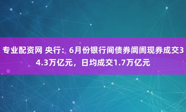 专业配资网 央行：6月份银行间债券阛阓现券成交34.3万亿元，日均成交1.7万亿元
