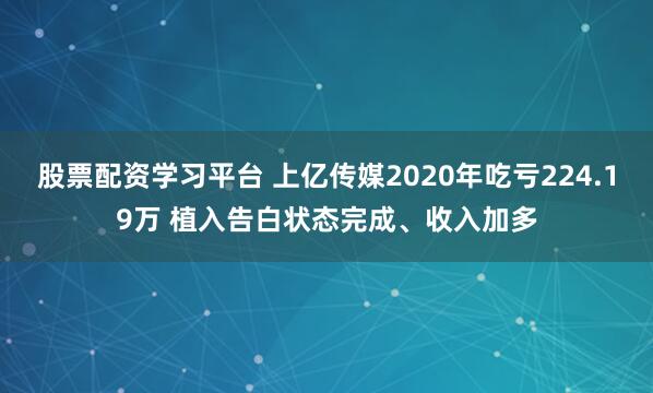 股票配资学习平台 上亿传媒2020年吃亏224.19万 植入告白状态完成、收入加多