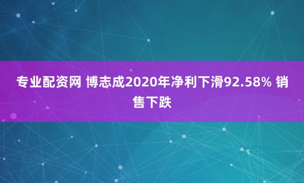 专业配资网 博志成2020年净利下滑92.58% 销售下跌