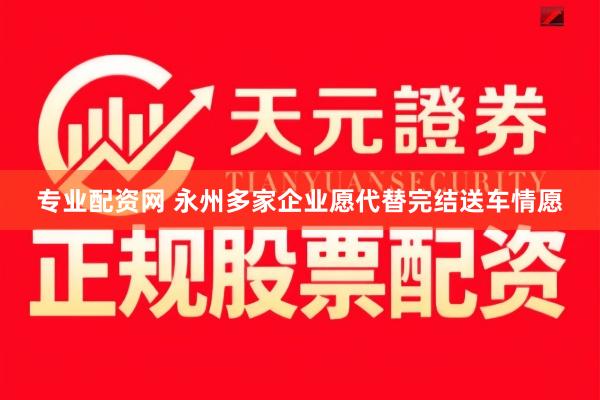 专业配资网 永州多家企业愿代替完结送车情愿