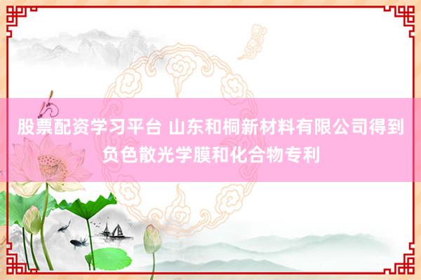 股票配资学习平台 山东和桐新材料有限公司得到负色散光学膜和化合物专利