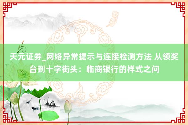 天元证券_网络异常提示与连接检测方法 从领奖台到十字街头:临商银行的样式之问