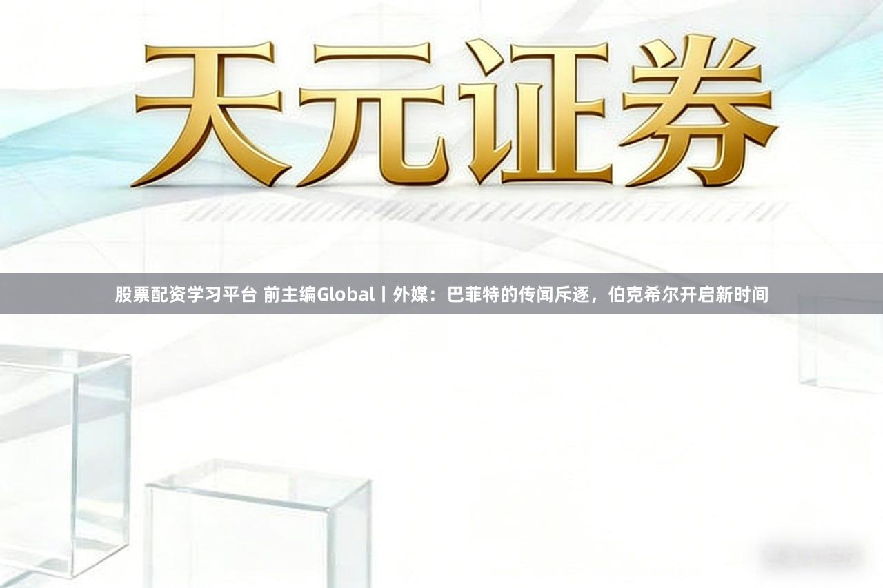 股票配资学习平台 前主编Global丨外媒:巴菲特的传闻斥逐,伯克希尔开启新时间