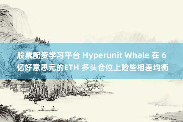 股票配资学习平台 Hyperunit Whale 在 6 亿好意思元的ETH 多头仓位上险些相差均衡