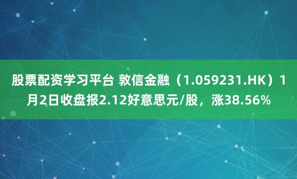 股票配资学习平台 敦信金融（1.059231.HK）1月2日收盘报2.12好意思元/股，涨38.56%