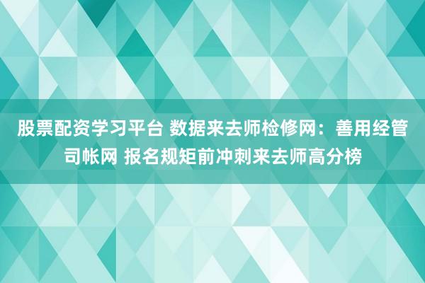 股票配资学习平台 数据来去师检修网：善用经管司帐网 报名规矩前冲刺来去师高分榜