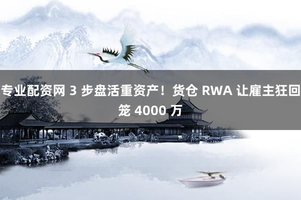 专业配资网 3 步盘活重资产！货仓 RWA 让雇主狂回笼 4000 万
