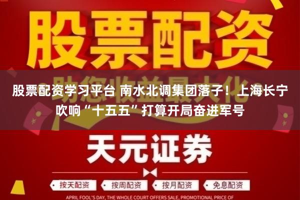 股票配资学习平台 南水北调集团落子！上海长宁吹响“十五五”打算开局奋进军号