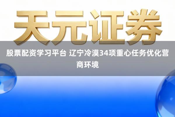 股票配资学习平台 辽宁冷漠34项重心任务优化营商环境
