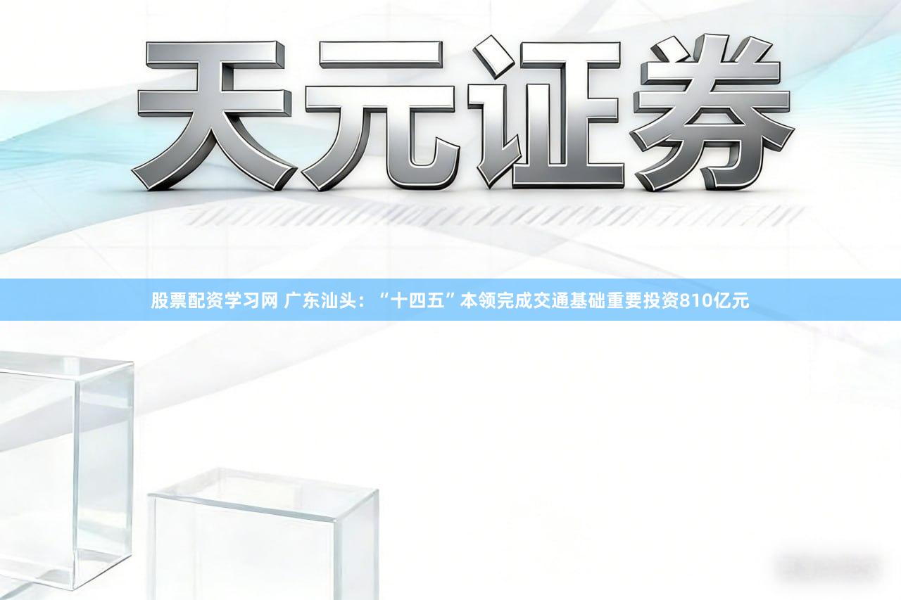 股票配资学习网 广东汕头：“十四五”本领完成交通基础重要投资810亿元