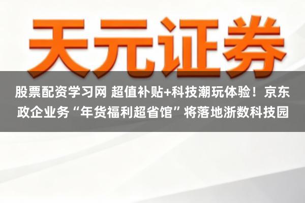 股票配资学习网 超值补贴+科技潮玩体验！京东政企业务“年货福利超省馆”将落地浙数科技园