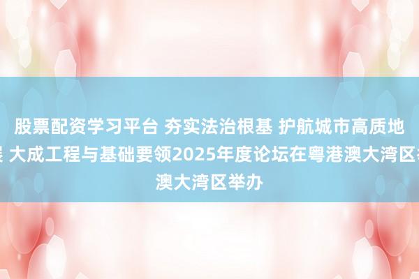 股票配资学习平台 夯实法治根基 护航城市高质地发展 大成工程与基础要领2025年度论坛在粤港澳大湾区举办