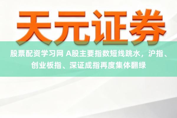 股票配资学习网 A股主要指数短线跳水，沪指、创业板指、深证成指再度集体翻绿