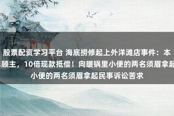 股票配资学习平台 海底捞修起上外洋滩店事件：本领奢华4109单顾主，10倍现款抵偿！向暖锅里小便的两名须眉拿起民事诉讼苦求