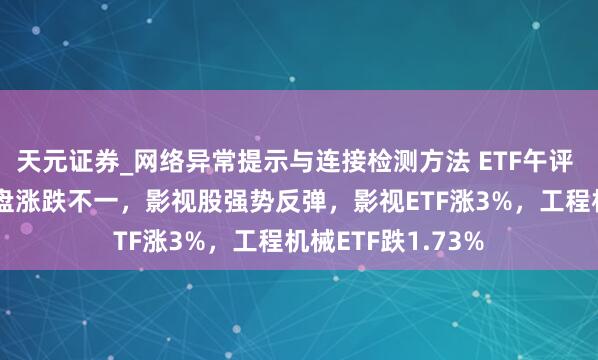 天元证券_网络异常提示与连接检测方法 ETF午评 |A股三大指数早盘涨跌不一,影视股强势反弹,影视ETF涨3%,工程机械ETF跌1.73%