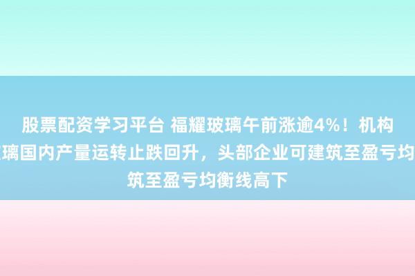 股票配资学习平台 福耀玻璃午前涨逾4%!机构:光伏玻璃国内产量运转止跌回升,头部企业可建筑至盈亏均衡线高下