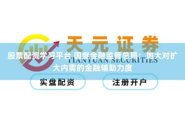 股票配资学习平台 国度金融监管总局：加大对扩大内需的金融辅助力度