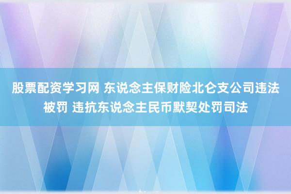 股票配资学习网 东说念主保财险北仑支公司违法被罚 违抗东说念主民币默契处罚司法