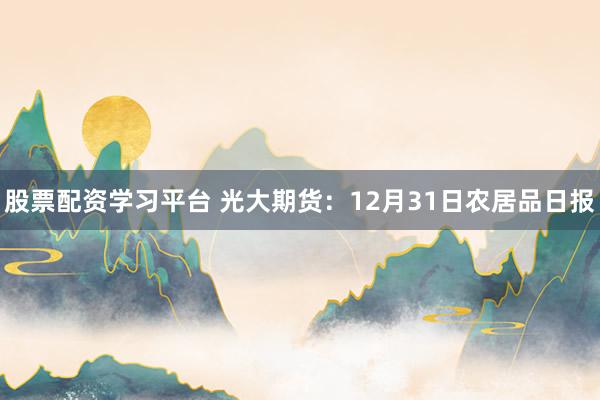 股票配资学习平台 光大期货:12月31日农居品日报