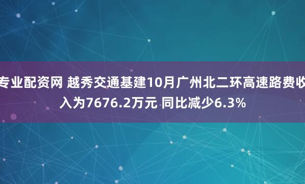 专业配资网 越秀交通基建10月广州北二环高速路费收入为7676.2万元 同比减少6.3%