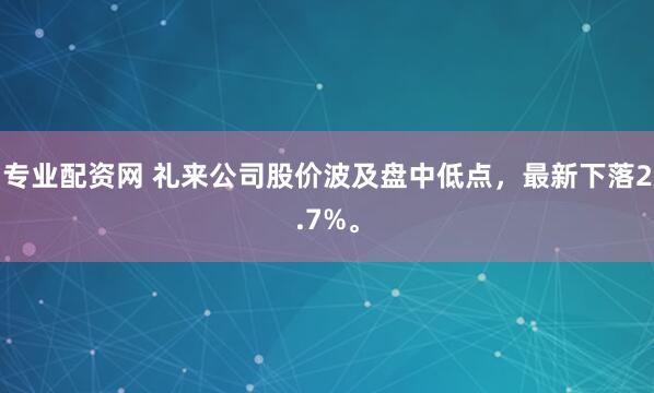 专业配资网 礼来公司股价波及盘中低点，最新下落2.7%。