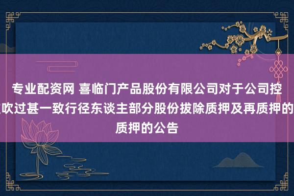 专业配资网 喜临门产品股份有限公司对于公司控股鼓吹过甚一致行径东谈主部分股份拔除质押及再质押的公告