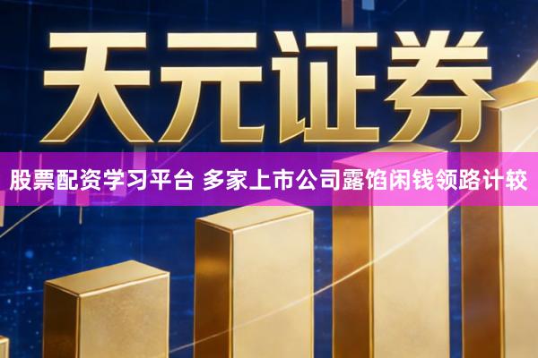 股票配资学习平台 多家上市公司露馅闲钱领路计较