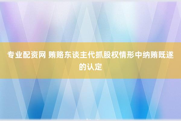 专业配资网 贿赂东谈主代抓股权情形中纳贿既遂的认定