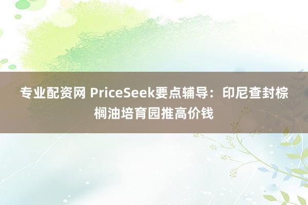 专业配资网 PriceSeek要点辅导：印尼查封棕榈油培育园推高价钱