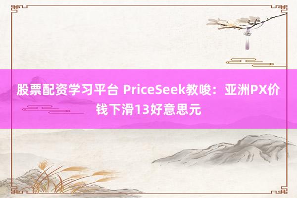 股票配资学习平台 PriceSeek教唆:亚洲PX价钱下滑13好意思元