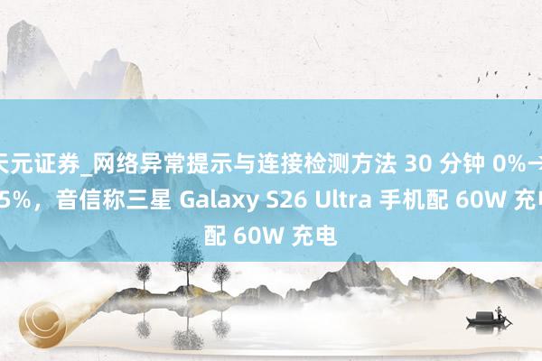 天元证券_网络异常提示与连接检测方法 30 分钟 0%→ 75%，音信称三星 Galaxy S26 Ultra 手机配 60W 充电