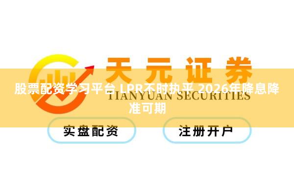 股票配资学习平台 LPR不时执平 2026年降息降准可期