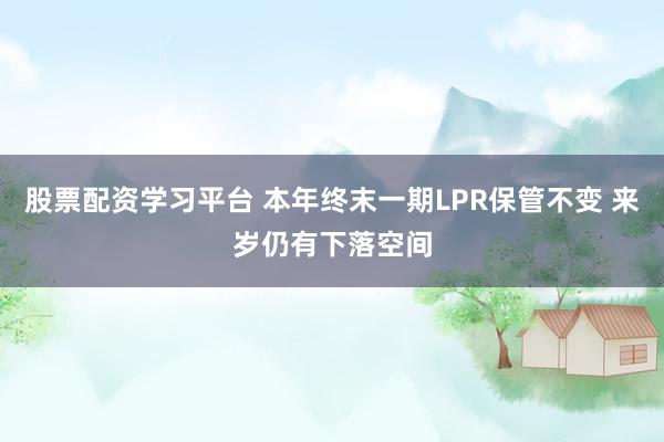 股票配资学习平台 本年终末一期LPR保管不变 来岁仍有下落空间