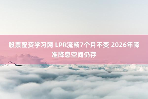 股票配资学习网 LPR流畅7个月不变 2026年降准降息空间仍存