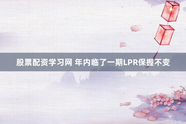 股票配资学习网 年内临了一期LPR保握不变