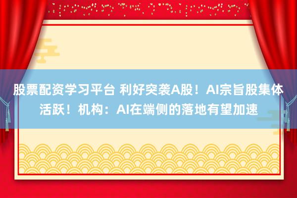 股票配资学习平台 利好突袭A股！AI宗旨股集体活跃！机构：AI在端侧的落地有望加速